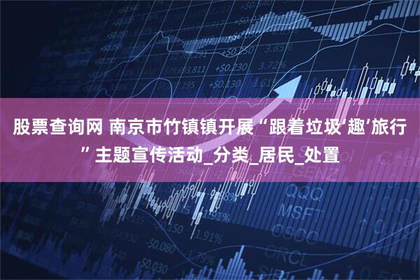 股票查询网 南京市竹镇镇开展“跟着垃圾‘趣’旅行”主题宣传活动_分类_居民_处置