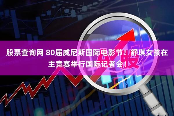 股票查询网 80届威尼斯国际电影节！舒琪女孩在主竞赛举行国际记者会！