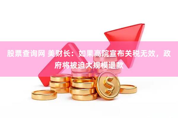 股票查询网 美财长：如果高院宣布关税无效，政府将被迫大规模退款