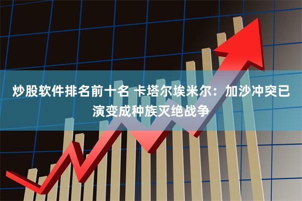 炒股软件排名前十名 卡塔尔埃米尔：加沙冲突已演变成种族灭绝战争
