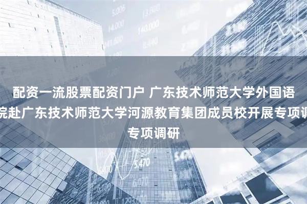 配资一流股票配资门户 广东技术师范大学外国语学院赴广东技术师范大学河源教育集团成员校开展专项调研