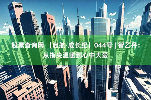 股票查询网 【启航·成长纪】044号 | 智乙丹：从指尖温暖到心中大爱