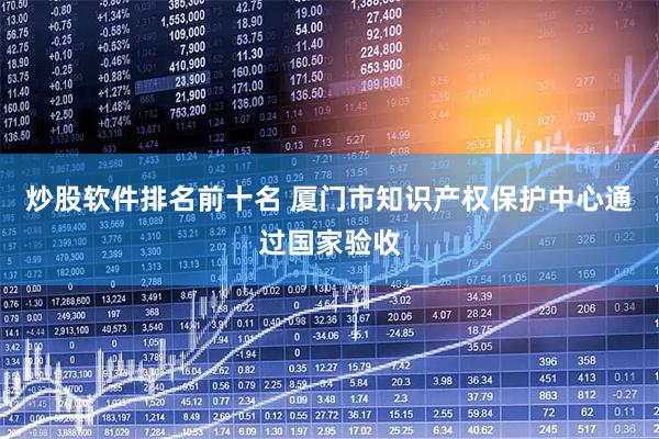 炒股软件排名前十名 厦门市知识产权保护中心通过国家验收