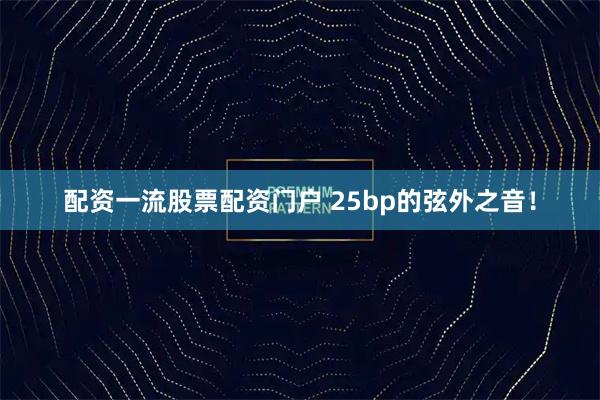配资一流股票配资门户 25bp的弦外之音！