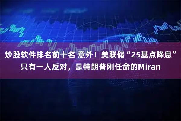 炒股软件排名前十名 意外！美联储“25基点降息”只有一人反对，是特朗普刚任命的Miran