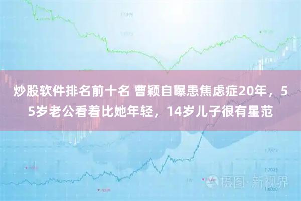炒股软件排名前十名 曹颖自曝患焦虑症20年，55岁老公看着比她年轻，14岁儿子很有星范