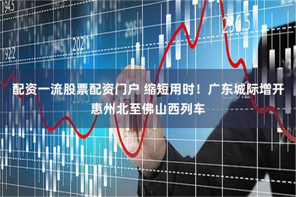 配资一流股票配资门户 缩短用时！广东城际增开惠州北至佛山西列车