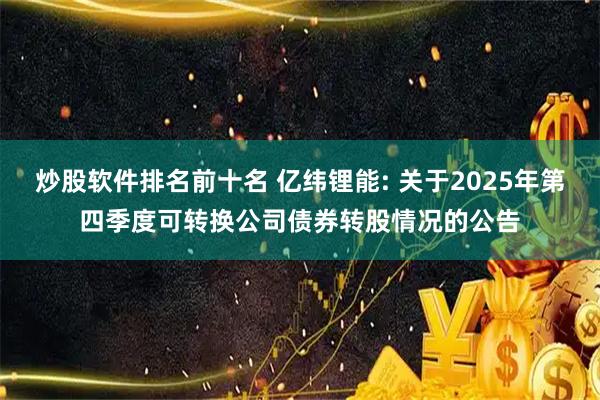 炒股软件排名前十名 亿纬锂能: 关于2025年第四季度可转换公司债券转股情况的公告