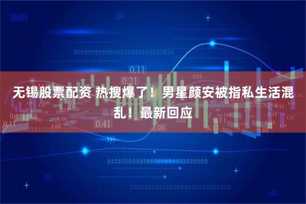 无锡股票配资 热搜爆了！男星颜安被指私生活混乱！最新回应