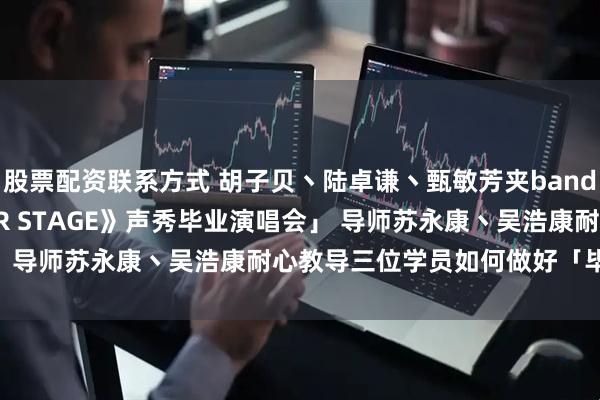 股票配资联系方式 胡子贝丶陆卓谦丶甄敏芳夹band预备「《this is OUR STAGE》声秀毕业演唱会」 导师苏永康丶吴浩康耐心教导三位学员如何做好「毕业的意义」